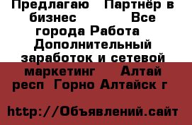 Предлагаю : Партнёр в бизнес         - Все города Работа » Дополнительный заработок и сетевой маркетинг   . Алтай респ.,Горно-Алтайск г.